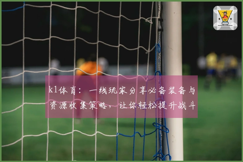 k1体育：一线玩家分享必备装备与资源收集策略，让你轻松提升战斗力