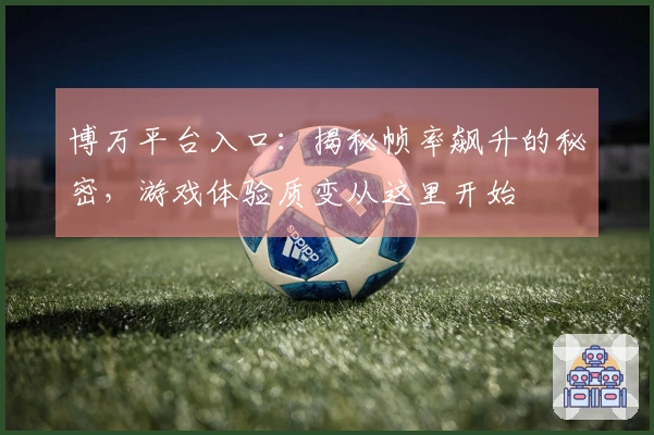 博万平台入口：揭秘帧率飙升的秘密，游戏体验质变从这里开始