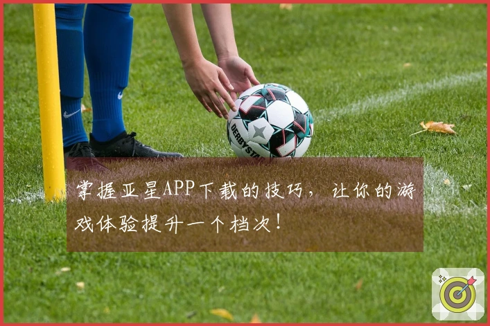 掌握亚星APP下载的技巧，让你的游戏体验提升一个档次！