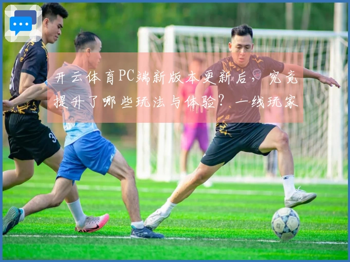 开云体育PC端新版本更新后，究竟提升了哪些玩法与体验？一线玩家亲述真相！