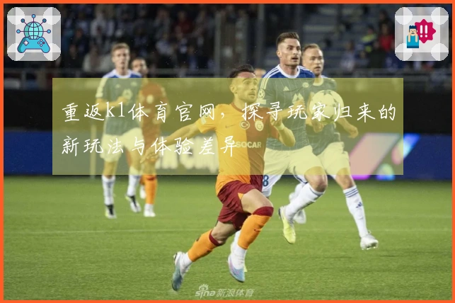 重返k1体育官网，探寻玩家归来的新玩法与体验差异