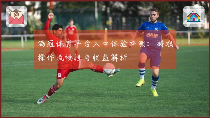 满冠体育平台入口体验评测：游戏操作流畅性与收益解析