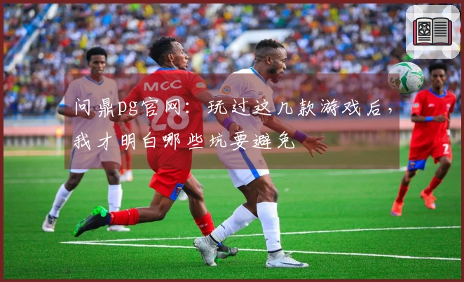 问鼎pg官网：玩过这几款游戏后，我才明白哪些坑要避免