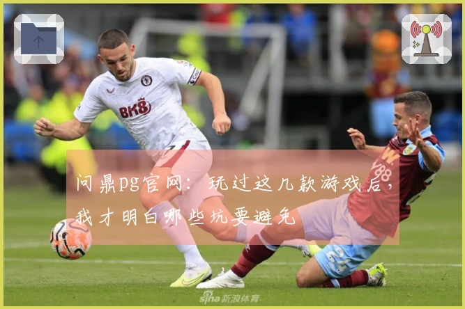 问鼎pg官网：玩过这几款游戏后，我才明白哪些坑要避免