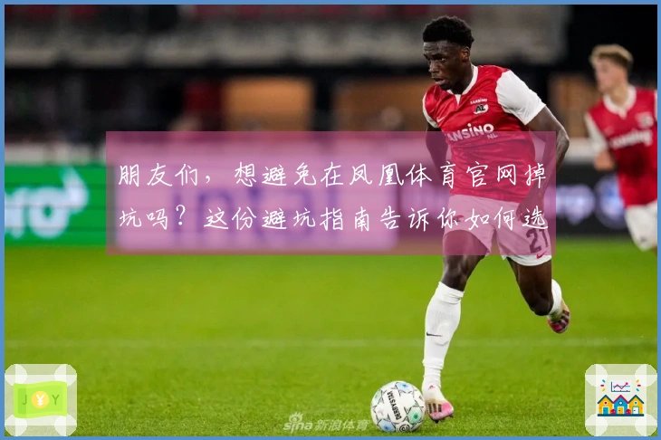 朋友们，想避免在凤凰体育官网掉坑吗？这份避坑指南告诉你如何选择最佳玩法！