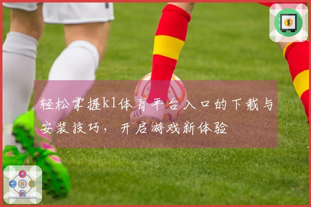 轻松掌握k1体育平台入口的下载与安装技巧，开启游戏新体验