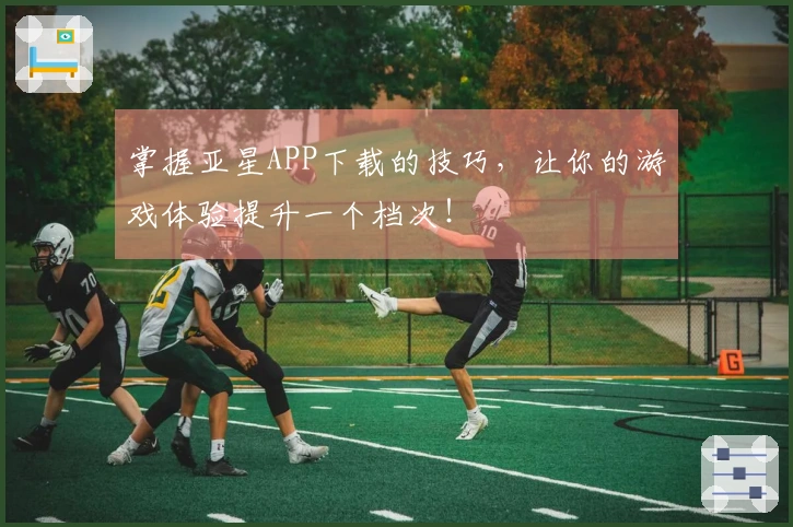 掌握亚星APP下载的技巧，让你的游戏体验提升一个档次！