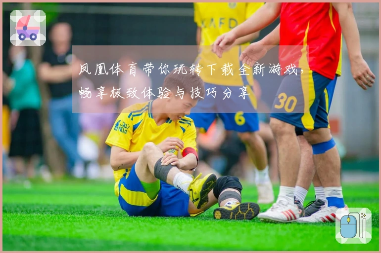 凤凰体育带你玩转下载全新游戏，畅享极致体验与技巧分享