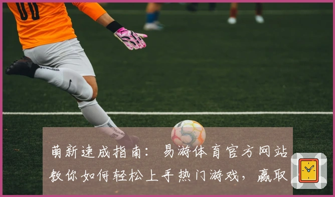 萌新速成指南：易游体育官方网站教你如何轻松上手热门游戏，赢取丰厚奖励
