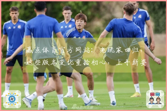 赢点体育官方网站：老玩家回归，这些版本变化重拾初心，上手新姿势快收藏！