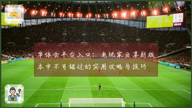华体会平台入口：老玩家分享新版本中不可错过的实用攻略与技巧