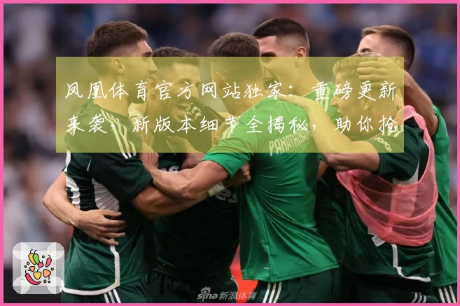 凤凰体育官方网站独家：重磅更新来袭，新版本细节全揭秘，助你抢占先机！
