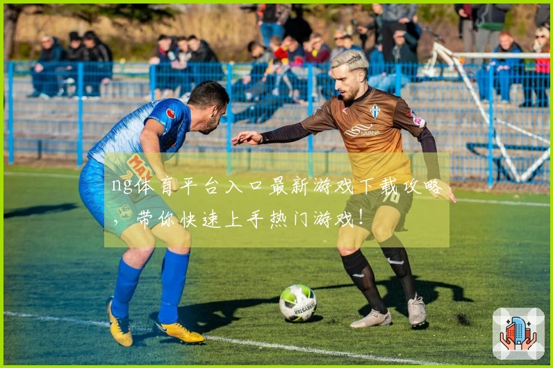 ng体育平台入口最新游戏下载攻略，带你快速上手热门游戏！