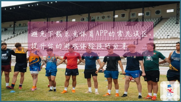避免下载乐竞体育APP的常见误区，提升你的游戏体验技巧分享