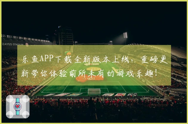 乐鱼APP下载全新版本上线，重磅更新带你体验前所未有的游戏乐趣！