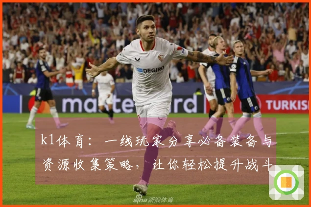 k1体育：一线玩家分享必备装备与资源收集策略，让你轻松提升战斗力