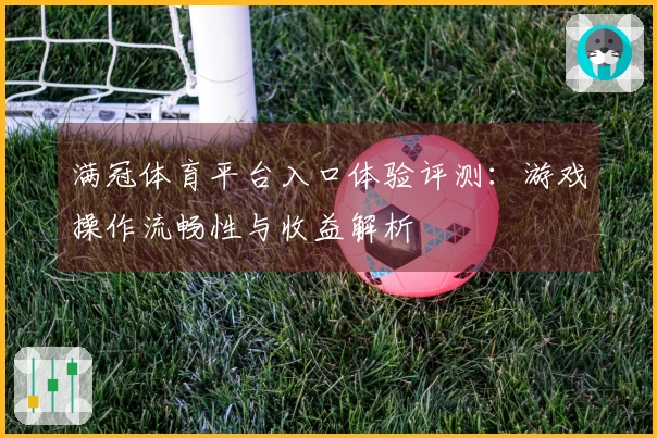 满冠体育平台入口体验评测：游戏操作流畅性与收益解析