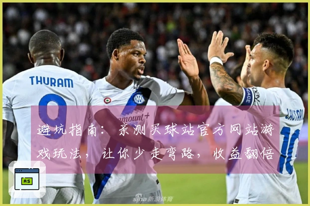 避坑指南：亲测买球站官方网站游戏玩法，让你少走弯路，收益翻倍
