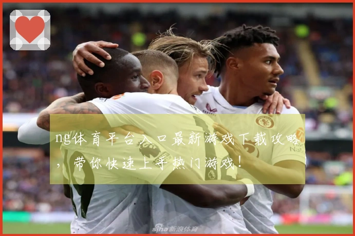 ng体育平台入口最新游戏下载攻略，带你快速上手热门游戏！
