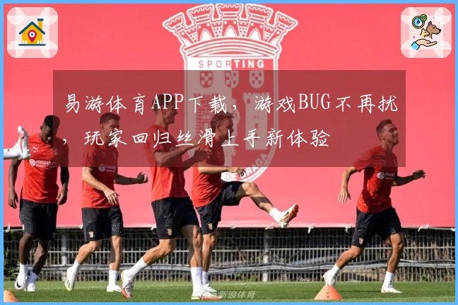 易游体育APP下载，游戏BUG不再扰，玩家回归丝滑上手新体验
