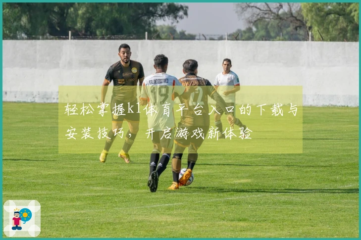 轻松掌握k1体育平台入口的下载与安装技巧，开启游戏新体验