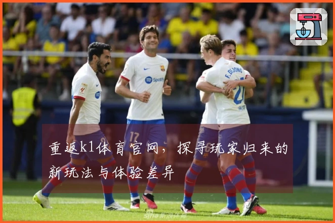 重返k1体育官网，探寻玩家归来的新玩法与体验差异